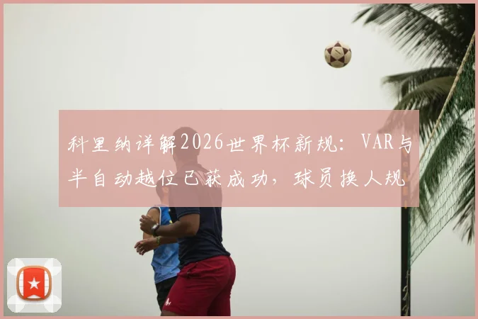 科里纳详解2026世界杯新规：VAR与半自动越位已获成功，球员换人规则改变比赛