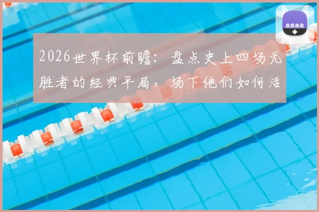 2026世界杯前瞻：盘点史上四场无胜者的经典平局，场下他们如何活成人生赢家？