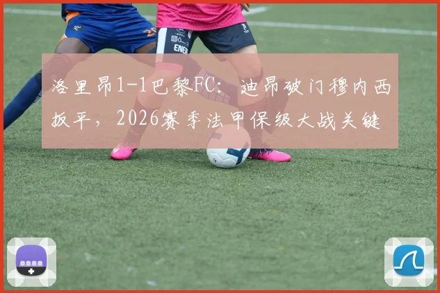 洛里昂1-1巴黎FC：迪昂破门穆内西扳平，2026赛季法甲保级大战关键一分分析