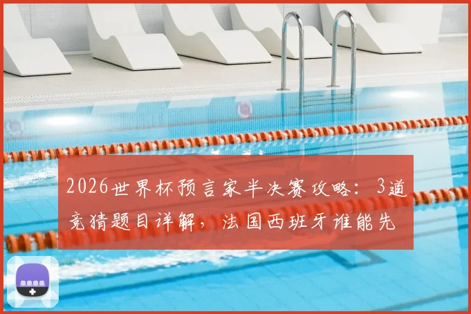 2026世界杯预言家半决赛攻略:3道竞猜题目详解,法国西班牙谁能先锁定决赛门票?