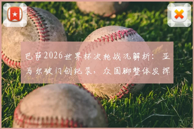 巴萨2026世界杯次轮战况解析：亚马尔破门创纪录，众国脚整体发挥为何欠佳？