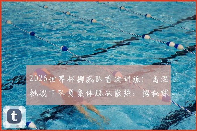 2026世界杯挪威队首次训练：高温挑战下队员集体脱衣散热，揭秘球队高温备战策略与防暑措施