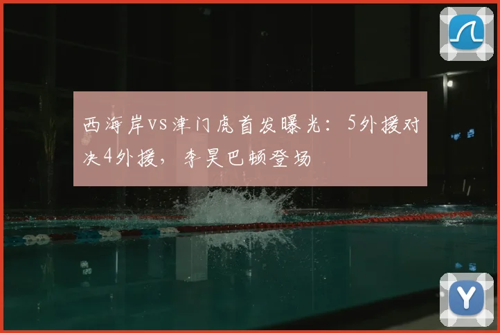 西海岸vs津门虎首发曝光:5外援对决4外援,李昊巴顿登场