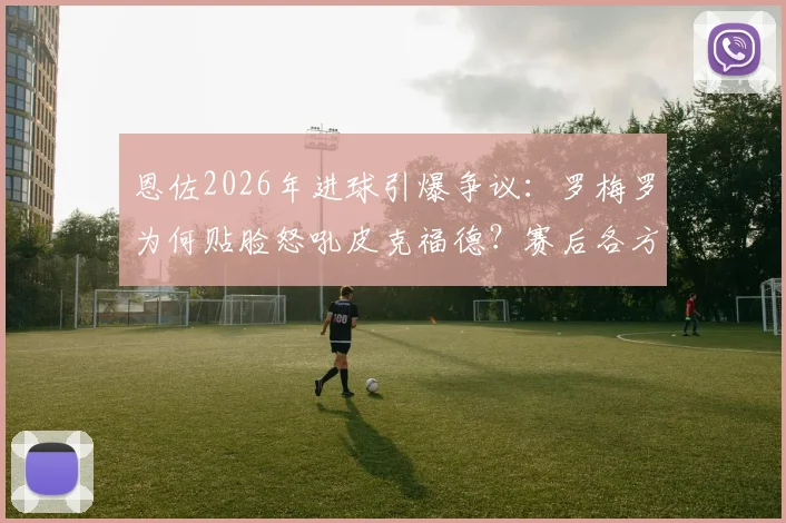 恩佐2026年进球引爆争议:罗梅罗为何贴脸怒吼皮克福德?赛后各方解读冲突原因