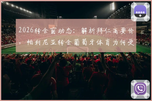 2026转会窗动态:解析拜仁高要价,帕利尼亚转会葡萄牙体育为何受阻,附球员市场价值分析
