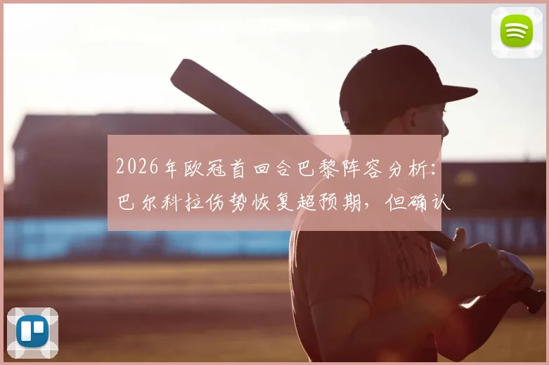 2026年欧冠首回合巴黎阵容分析：巴尔科拉伤势恢复超预期，但确认缺席关键战，对球队攻防影响几何
