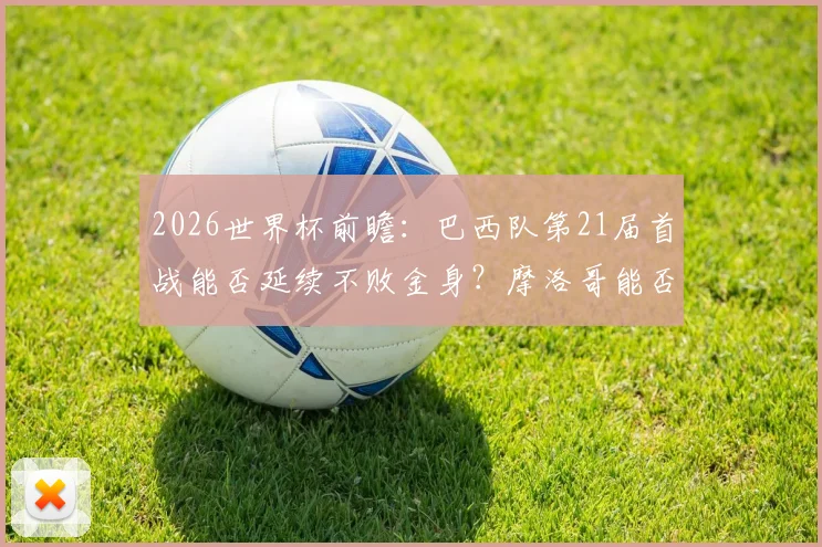 2026世界杯前瞻：巴西队第21届首战能否延续不败金身？摩洛哥能否复刻开门红奇迹