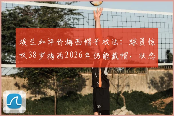 埃兰加评价梅西帽子戏法:球员惊叹38岁梅西2026年仍能戴帽,状态保持有多疯狂?