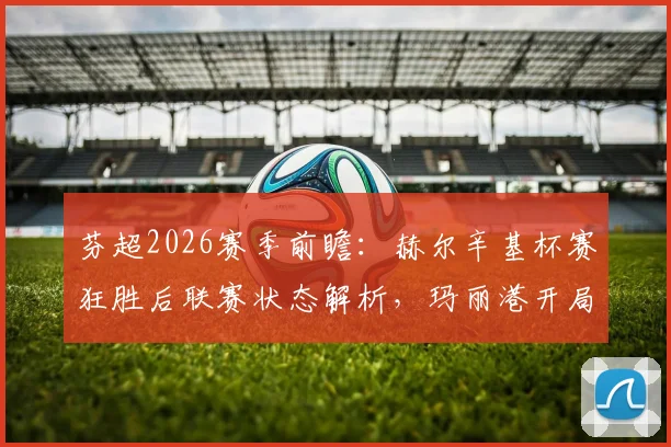 芬超2026赛季前瞻：赫尔辛基杯赛狂胜后联赛状态解析，玛丽港开局一胜难求原因深度剖析