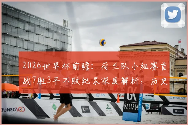 2026世界杯前瞻:荷兰队小组赛首战7胜3平不败纪录深度解析,历史战绩回顾与未来对手预测