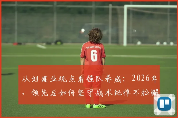 从刘建业观点看强队养成：2026年，领先后如何坚守战术纪律不松懈？实战要点与案例解析