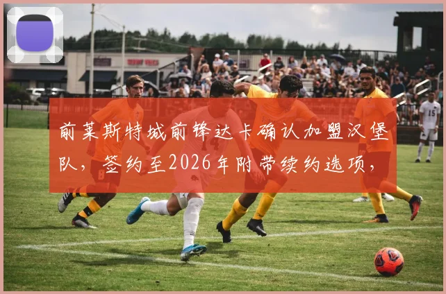 前莱斯特城前锋达卡确认加盟汉堡队，签约至2026年附带续约选项，球迷热议转会详情