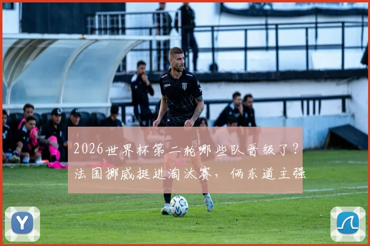 2026世界杯第二轮哪些队晋级了？法国挪威挺进淘汰赛，俩东道主强势出线