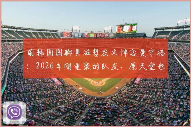前韩国国脚具滋哲发文悼念曼宁格:2026年刚重聚的队友,愿天堂也有足球
