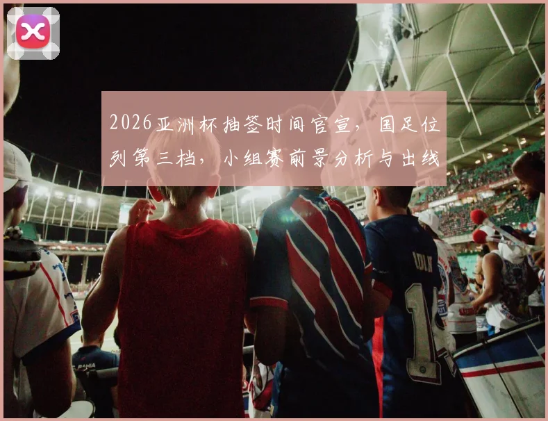 2026亚洲杯抽签时间官宣，国足位列第三档，小组赛前景分析与出线关键解析