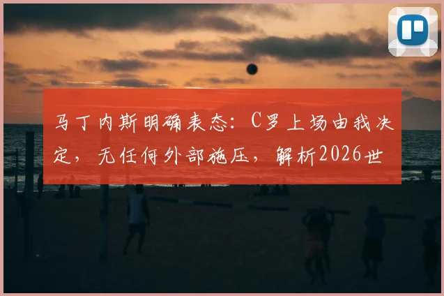 马丁内斯明确表态：C罗上场由我决定，无任何外部施压，解析2026世界杯葡萄牙队内真实情况