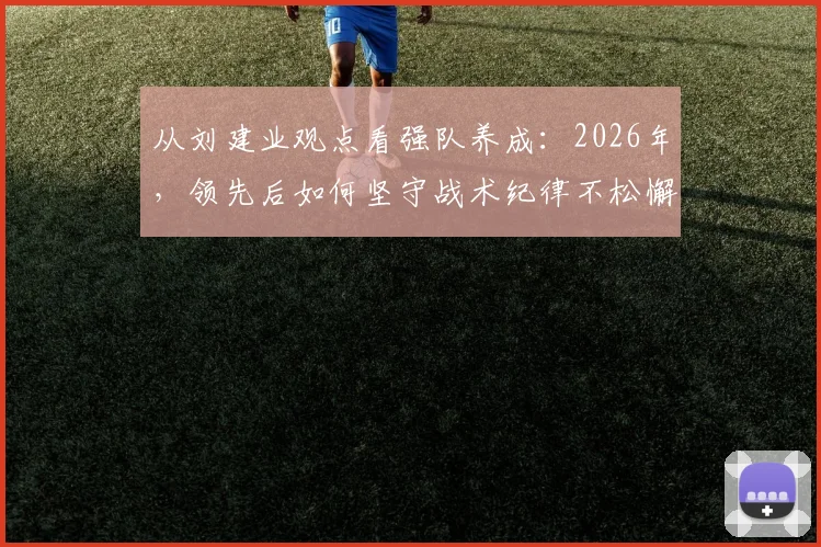 从刘建业观点看强队养成：2026年，领先后如何坚守战术纪律不松懈？实战要点与案例解析