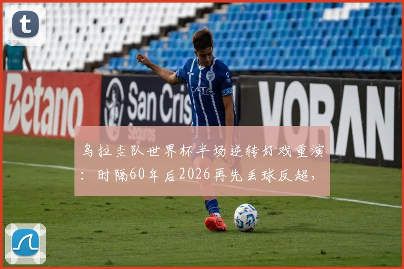 乌拉圭队世界杯半场逆转好戏重演：时隔60年后2026再先丢球反超，韧性足球经典战例回顾与分析