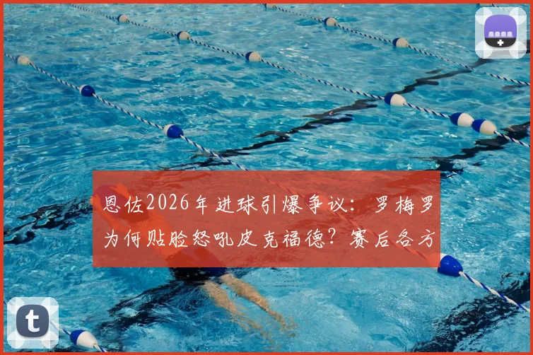 恩佐2026年进球引爆争议:罗梅罗为何贴脸怒吼皮克福德?赛后各方解读冲突原因