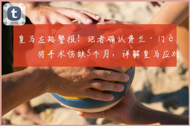 皇马左路警报！记者确认费兰·门迪将手术伤缺5个月，详解皇马应对方案与潜在影响