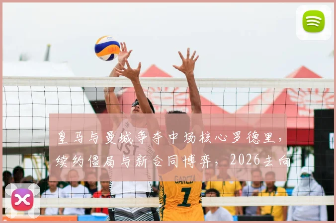 皇马与曼城争夺中场核心罗德里,续约僵局与新合同博弈,2026去向引关注
