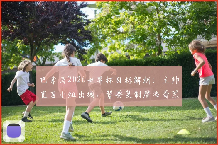 巴拿马2026世界杯目标解析：主帅直言小组出线，誓要复制摩洛哥黑马奇迹，球队实力与晋级前景全览