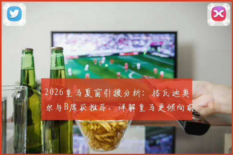 2026皇马夏窗引援分析：格瓦迪奥尔与B席获推荐，详解皇马更倾向前者的战术原因与实际考量