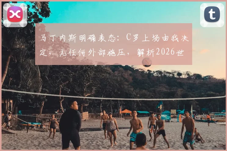 马丁内斯明确表态：C罗上场由我决定，无任何外部施压，解析2026世界杯葡萄牙队内真实情况