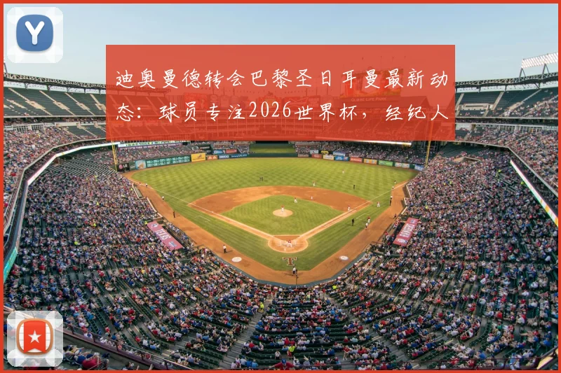 迪奥曼德转会巴黎圣日耳曼最新动态:球员专注2026世界杯,经纪人全权处理转会事宜
