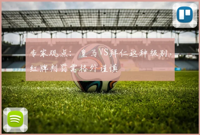 专家观点：皇马VS拜仁这种级别，红牌判罚需格外谨慎