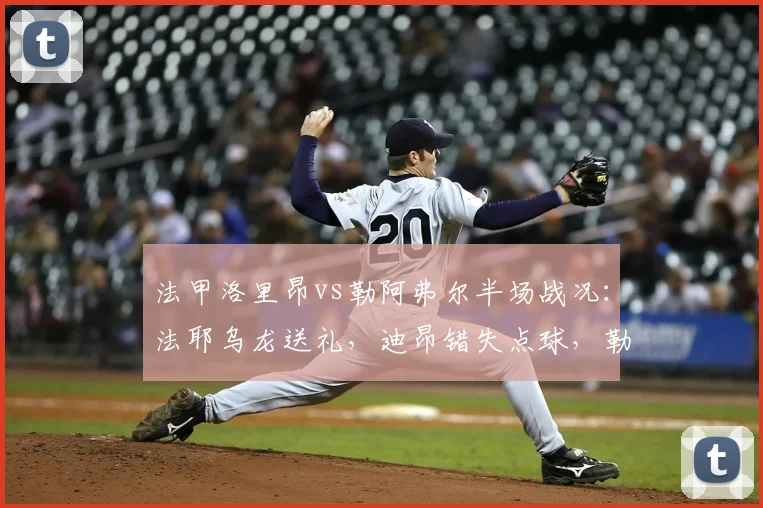 法甲洛里昂vs勒阿弗尔半场战况：法耶乌龙送礼，迪昂错失点球，勒阿弗尔1-0领先，完整比赛进球回顾