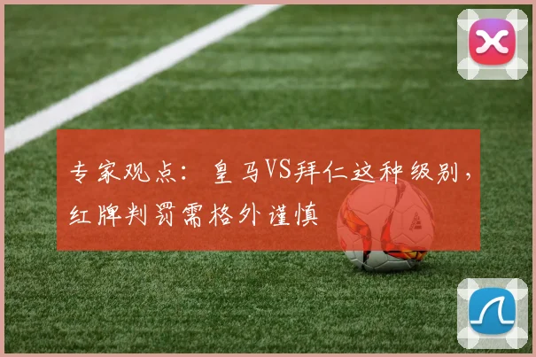 专家观点:皇马VS拜仁这种级别,红牌判罚需格外谨慎