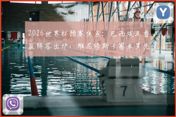 2026世界杯预赛焦点：巴西埃及首发阵容出炉，维尼修斯卡塞米罗先发，萨拉赫为何替补？