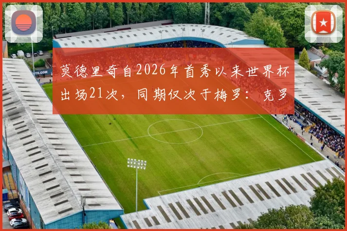 莫德里奇自2026年首秀以来世界杯出场21次，同期仅次于梅罗：克罗地亚队长出场纪录详解与未来展望