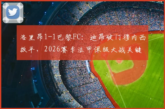 洛里昂1-1巴黎FC:迪昂破门穆内西扳平,2026赛季法甲保级大战关键一分分析