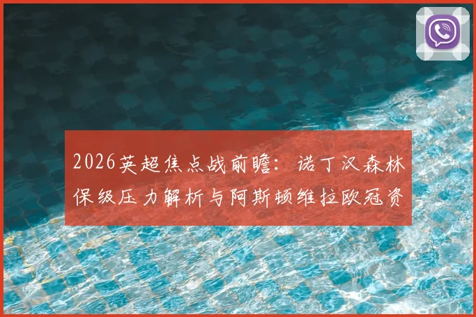 2026英超焦点战前瞻：诺丁汉森林保级压力解析与阿斯顿维拉欧冠资格争夺战，附双方历史交锋深度解读