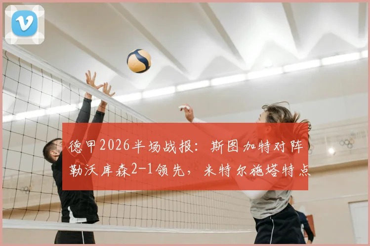 德甲2026半场战报:斯图加特对阵勒沃库森2-1领先,米特尔施塔特点射成关键,药厂为何半场落后?