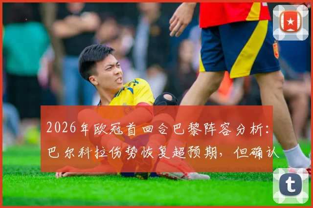 2026年欧冠首回合巴黎阵容分析:巴尔科拉伤势恢复超预期,但确认缺席关键战,对球队攻防影响几何
