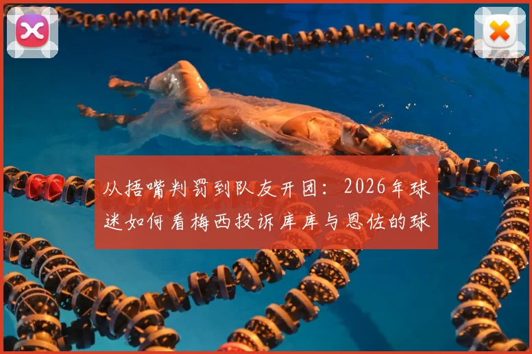 从捂嘴判罚到队友开团：2026年球迷如何看梅西投诉库库与恩佐的球场连锁反应