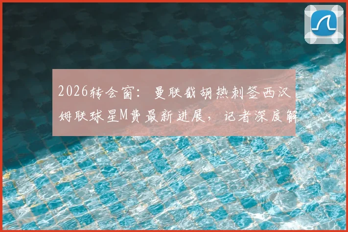 2026转会窗：曼联截胡热刺签西汉姆联球星M费最新进展，记者深度解析转会费与球员资料