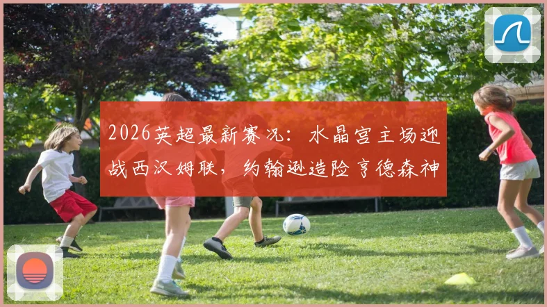 2026英超最新赛况：水晶宫主场迎战西汉姆联，约翰逊造险亨德森神扑，半场战罢0-0
