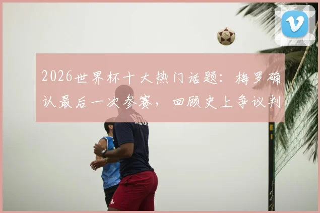 2026世界杯十大热门话题：梅罗确认最后一次参赛，回顾史上争议判罚名场面与经典语录盘点