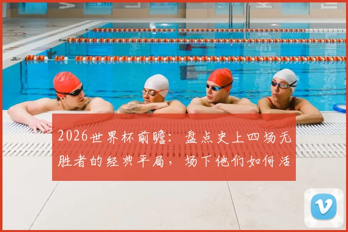 2026世界杯前瞻:盘点史上四场无胜者的经典平局,场下他们如何活成人生赢家?