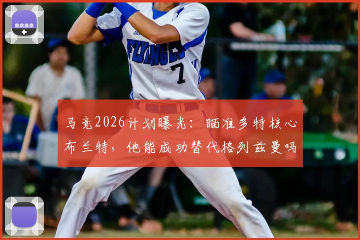 马竞2026计划曝光：瞄准多特核心布兰特，他能成功替代格列兹曼吗？技术分析与转会前景深度解读