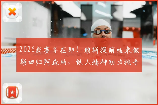 2026新赛季在即！赖斯提前结束假期回归阿森纳，铁人精神助力枪手备战，训练计划曝光