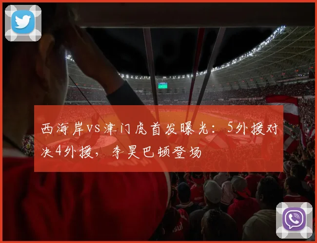 西海岸vs津门虎首发曝光：5外援对决4外援，李昊巴顿登场