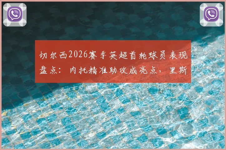 切尔西2026赛季英超首轮球员表现盘点:内托精准助攻成亮点,里斯·詹姆斯领衔后防建功