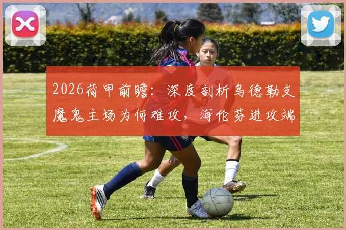 2026荷甲前瞻：深度剖析乌德勒支魔鬼主场为何难攻，海伦芬进攻端持续低迷症结何在？