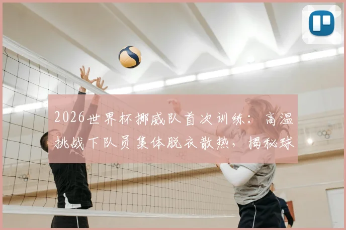 2026世界杯挪威队首次训练：高温挑战下队员集体脱衣散热，揭秘球队高温备战策略与防暑措施