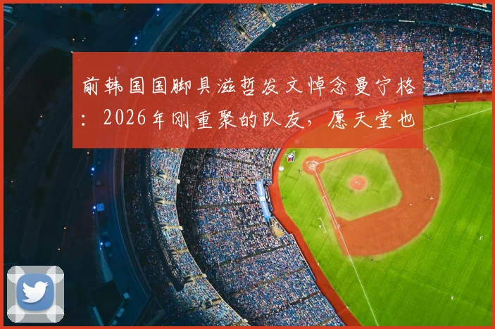 前韩国国脚具滋哲发文悼念曼宁格:2026年刚重聚的队友,愿天堂也有足球